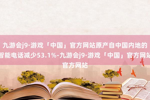 九游会j9·游戏「中国」官方网站原产自中国内地的智能电话减少53.1%-九游会j9·游戏「中国」官方网站