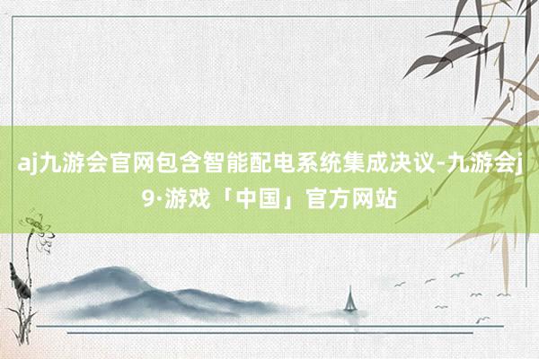 aj九游会官网包含智能配电系统集成决议-九游会j9·游戏「中国」官方网站