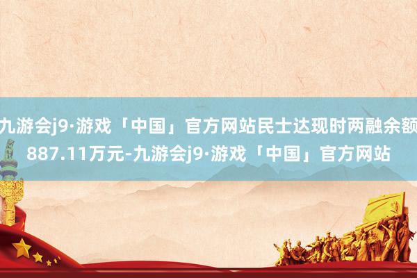 九游会j9·游戏「中国」官方网站民士达现时两融余额887.11万元-九游会j9·游戏「中国」官方网站