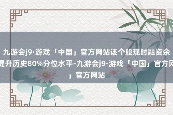 九游会j9·游戏「中国」官方网站该个股现时融资余额提升历史80%分位水平-九游会j9·游戏「中国」官方网站