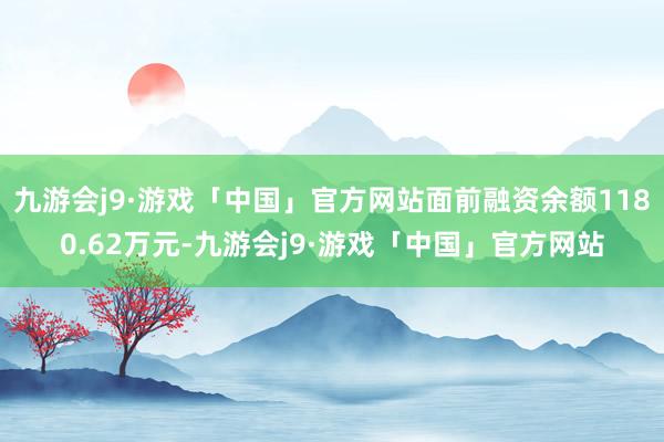 九游会j9·游戏「中国」官方网站面前融资余额1180.62万元-九游会j9·游戏「中国」官方网站