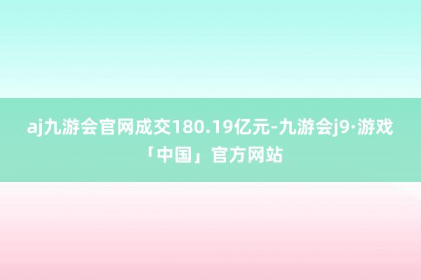 aj九游会官网成交180.19亿元-九游会j9·游戏「中国」官方网站