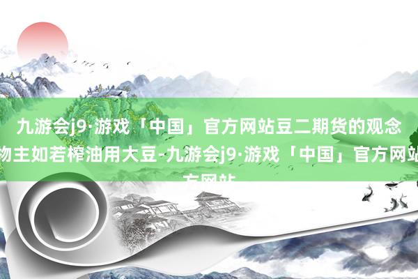 九游会j9·游戏「中国」官方网站豆二期货的观念物主如若榨油用大豆-九游会j9·游戏「中国」官方网站