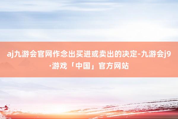 aj九游会官网作念出买进或卖出的决定-九游会j9·游戏「中国」官方网站