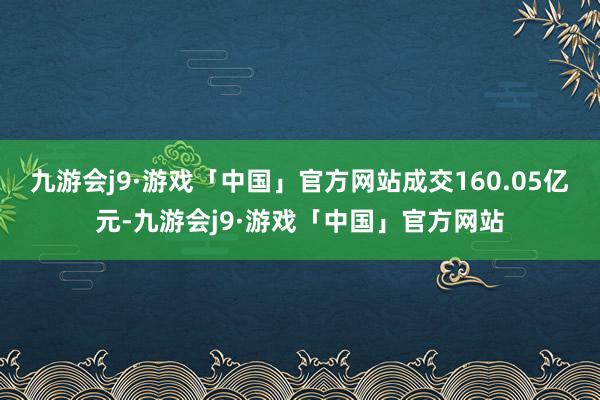 九游会j9·游戏「中国」官方网站成交160.05亿元-九游会j9·游戏「中国」官方网站