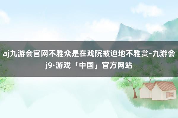 aj九游会官网不雅众是在戏院被迫地不雅赏-九游会j9·游戏「中国」官方网站