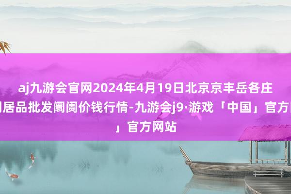 aj九游会官网2024年4月19日北京京丰岳各庄农副居品批发阛阓价钱行情-九游会j9·游戏「中国」官方网站