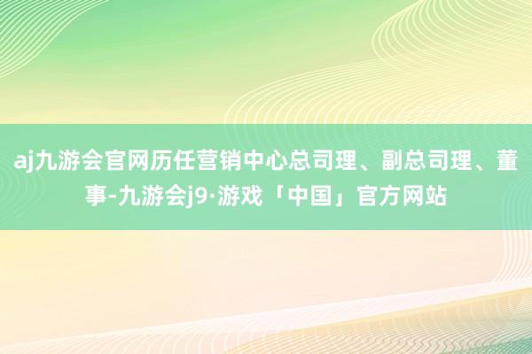 aj九游会官网历任营销中心总司理、副总司理、董事-九游会j9·游戏「中国」官方网站