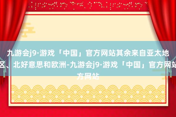 九游会j9·游戏「中国」官方网站其余来自亚太地区、北好意思和欧洲-九游会j9·游戏「中国」官方网站