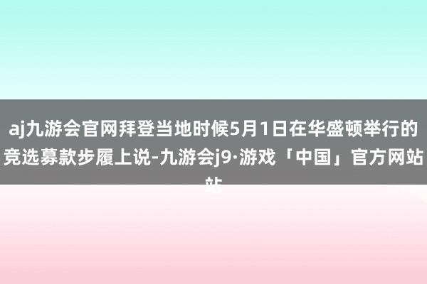 aj九游会官网拜登当地时候5月1日在华盛顿举行的竞选募款步履上说-九游会j9·游戏「中国」官方网站