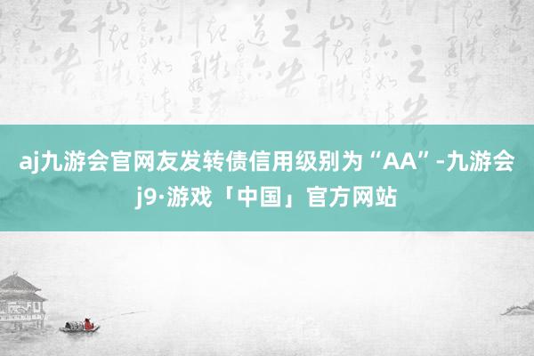 aj九游会官网友发转债信用级别为“AA”-九游会j9·游戏「中国」官方网站