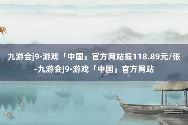 九游会j9·游戏「中国」官方网站报118.89元/张-九游会j9·游戏「中国」官方网站