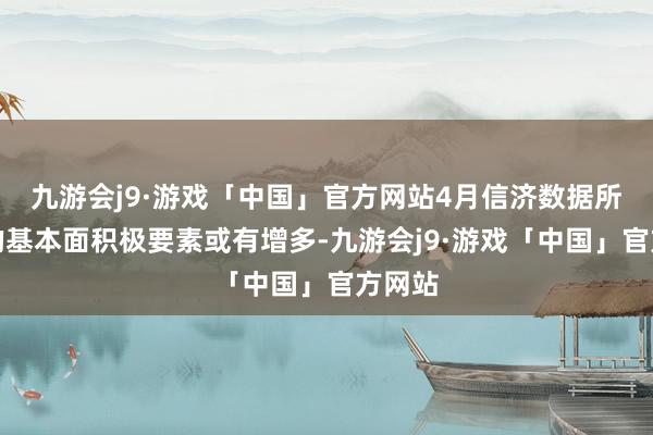 九游会j9·游戏「中国」官方网站4月信济数据所体现的基本面积极要素或有增多-九游会j9·游戏「中国」官方网站