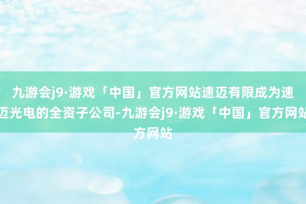 九游会j9·游戏「中国」官方网站速迈有限成为速迈光电的全资子公司-九游会j9·游戏「中国」官方网站