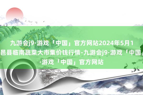 九游会j9·游戏「中国」官方网站2024年5月11日山东临邑县临南蔬菜大市集价钱行情-九游会j9·游戏「中国」官方网站