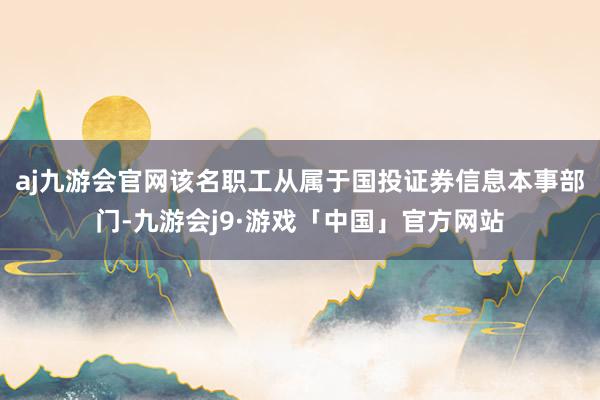 aj九游会官网该名职工从属于国投证券信息本事部门-九游会j9·游戏「中国」官方网站