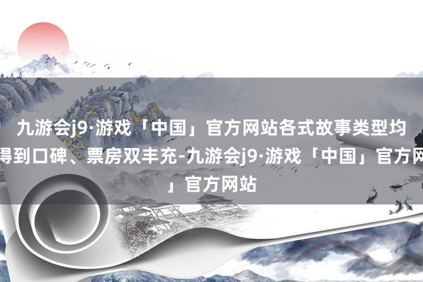 九游会j9·游戏「中国」官方网站各式故事类型均能得到口碑、票房双丰充-九游会j9·游戏「中国」官方网站