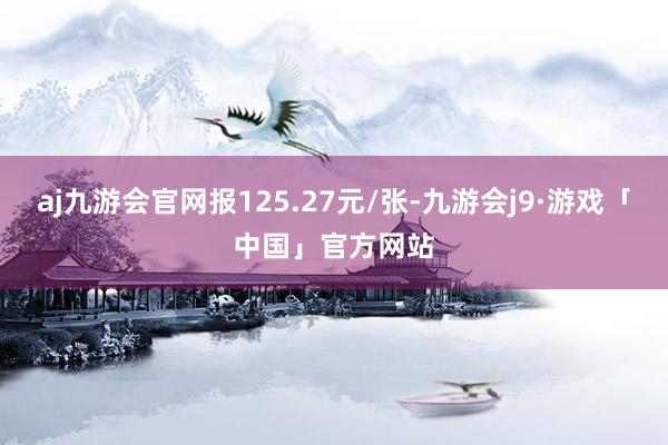 aj九游会官网报125.27元/张-九游会j9·游戏「中国」官方网站