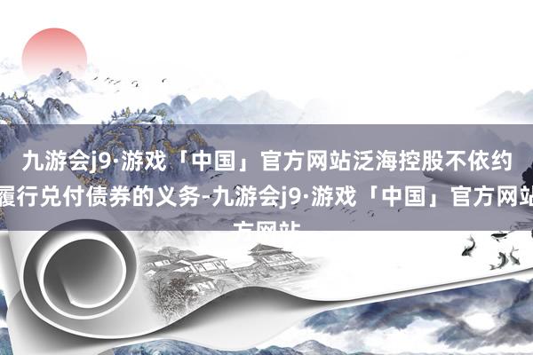 九游会j9·游戏「中国」官方网站泛海控股不依约履行兑付债券的义务-九游会j9·游戏「中国」官方网站