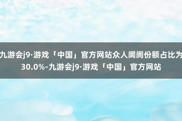 九游会j9·游戏「中国」官方网站众人阛阓份额占比为30.0%-九游会j9·游戏「中国」官方网站