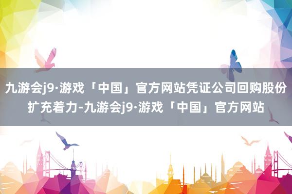 九游会j9·游戏「中国」官方网站凭证公司回购股份扩充着力-九游会j9·游戏「中国」官方网站