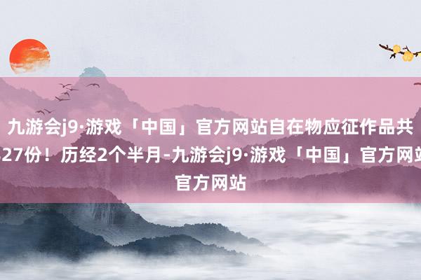 九游会j9·游戏「中国」官方网站自在物应征作品共827份！历经2个半月-九游会j9·游戏「中国」官方网站