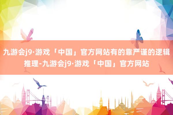 九游会j9·游戏「中国」官方网站有的靠严谨的逻辑推理-九游会j9·游戏「中国」官方网站