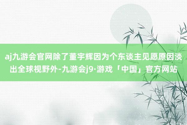 aj九游会官网除了董宇辉因为个东谈主见愿原因淡出全球视野外-九游会j9·游戏「中国」官方网站