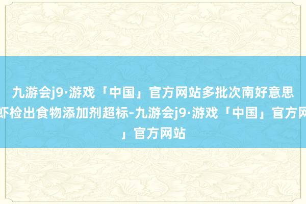 九游会j9·游戏「中国」官方网站多批次南好意思白虾检出食物添加剂超标-九游会j9·游戏「中国」官方网站