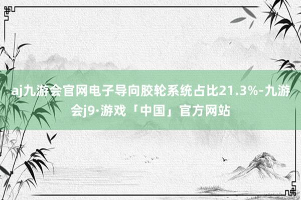 aj九游会官网电子导向胶轮系统占比21.3%-九游会j9·游戏「中国」官方网站