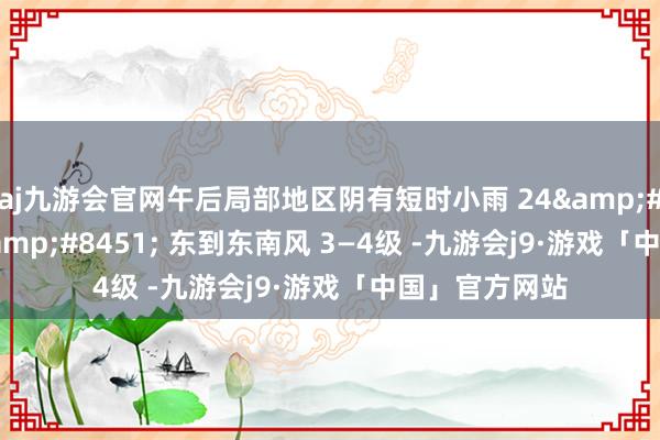 aj九游会官网午后局部地区阴有短时小雨 24&#8451;—34&#8451; 东到东南风 3—4级 -九游会j9·游戏「中国」官方网站