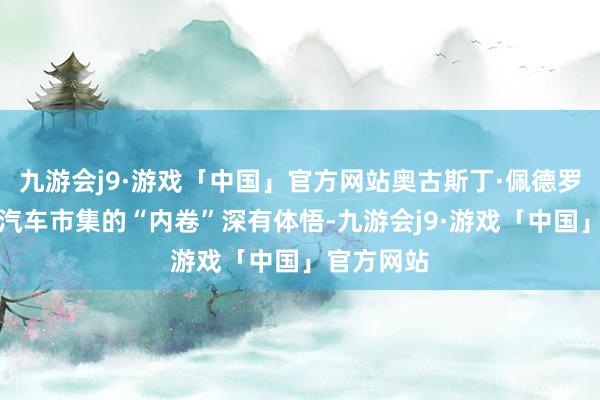 九游会j9·游戏「中国」官方网站奥古斯丁·佩德罗尼对中国汽车市集的“内卷”深有体悟-九游会j9·游戏「中国」官方网站