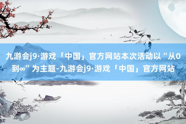 九游会j9·游戏「中国」官方网站本次活动以“从0到∞”为主题-九游会j9·游戏「中国」官方网站