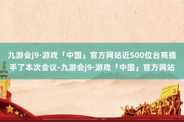 九游会j9·游戏「中国」官方网站近500位台商插手了本次会议-九游会j9·游戏「中国」官方网站