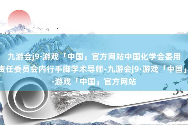 九游会j9·游戏「中国」官方网站中国化学会委用学会竞赛责任委员会内行手脚学术导师-九游会j9·游戏「中国」官方网站