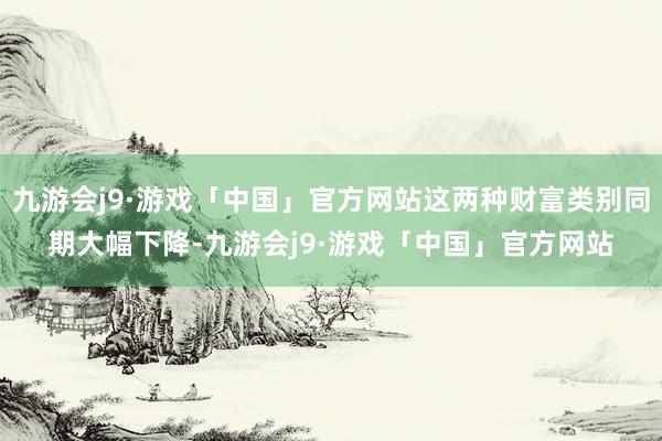 九游会j9·游戏「中国」官方网站这两种财富类别同期大幅下降-九游会j9·游戏「中国」官方网站