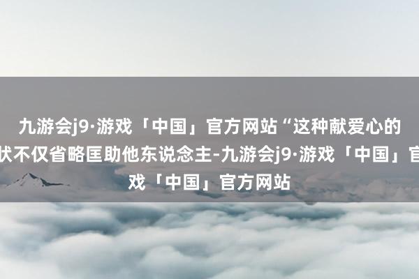 九游会j9·游戏「中国」官方网站“这种献爱心的志愿行状不仅省略匡助他东说念主-九游会j9·游戏「中国」官方网站