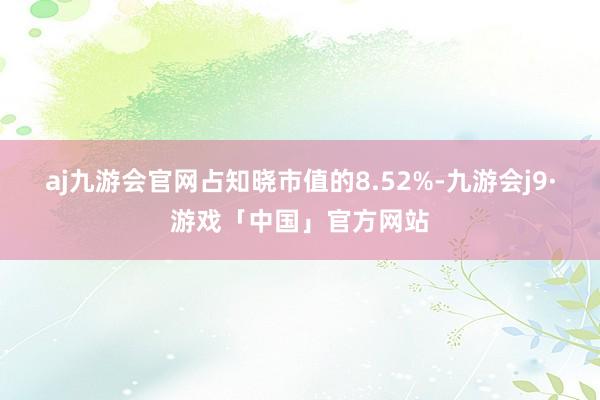 aj九游会官网占知晓市值的8.52%-九游会j9·游戏「中国」官方网站