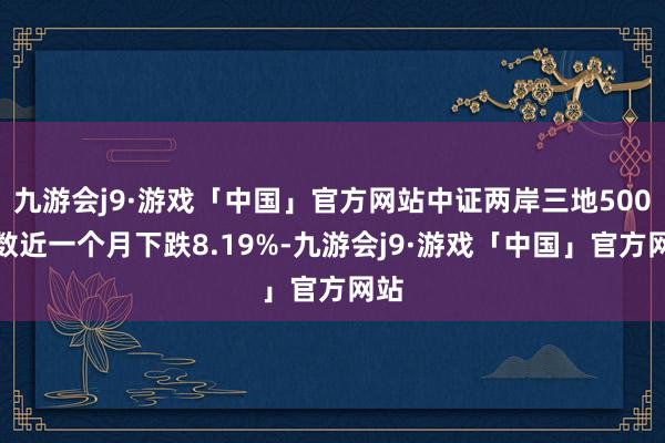 九游会j9·游戏「中国」官方网站中证两岸三地500指数近一个月下跌8.19%-九游会j9·游戏「中国」官方网站