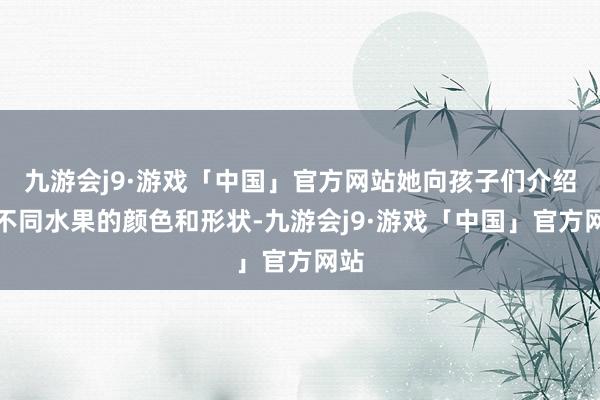 九游会j9·游戏「中国」官方网站她向孩子们介绍了不同水果的颜色和形状-九游会j9·游戏「中国」官方网站