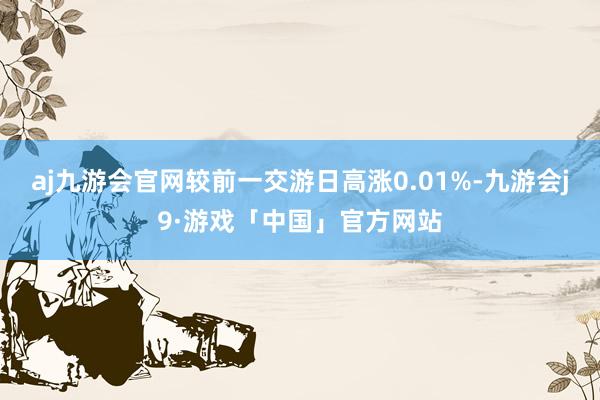 aj九游会官网较前一交游日高涨0.01%-九游会j9·游戏「中国」官方网站