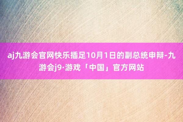 aj九游会官网快乐插足10月1日的副总统申辩-九游会j9·游戏「中国」官方网站