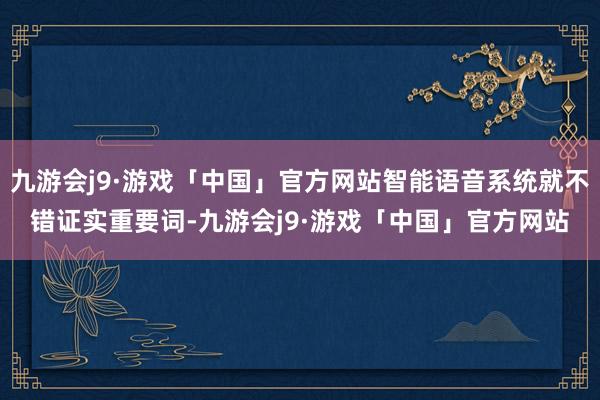 九游会j9·游戏「中国」官方网站智能语音系统就不错证实重要词-九游会j9·游戏「中国」官方网站