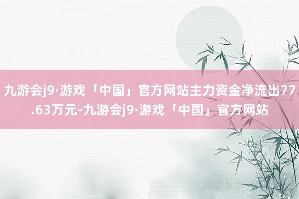 九游会j9·游戏「中国」官方网站主力资金净流出77.63万元-九游会j9·游戏「中国」官方网站