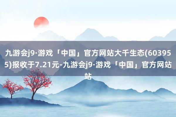 九游会j9·游戏「中国」官方网站大千生态(603955)报收于7.21元-九游会j9·游戏「中国」官方网站