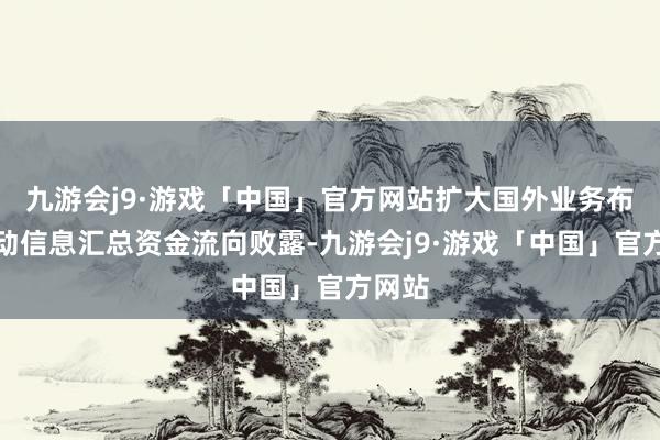 九游会j9·游戏「中国」官方网站扩大国外业务布局走动信息汇总资金流向败露-九游会j9·游戏「中国」官方网站