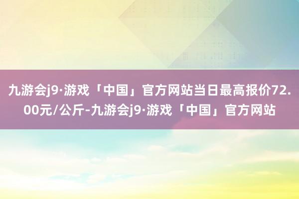 九游会j9·游戏「中国」官方网站当日最高报价72.00元/公斤-九游会j9·游戏「中国」官方网站