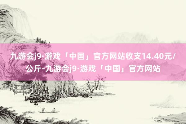 九游会j9·游戏「中国」官方网站收支14.40元/公斤-九游会j9·游戏「中国」官方网站