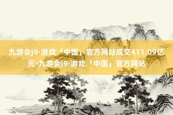 九游会j9·游戏「中国」官方网站成交411.09亿元-九游会j9·游戏「中国」官方网站