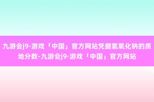 九游会j9·游戏「中国」官方网站凭据氢氧化钠的质地分数-九游会j9·游戏「中国」官方网站